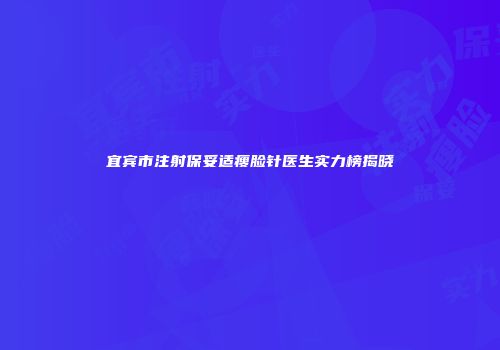 宜宾市注射保妥适瘦脸针医生实力榜揭晓