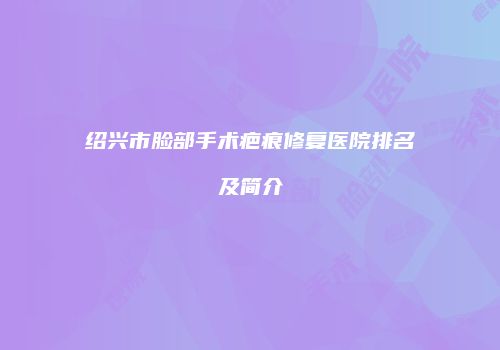 绍兴市脸部手术疤痕修复医院排名及简介