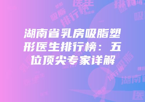 湖南省乳房吸脂塑形医生排行榜：五位顶尖专家详解