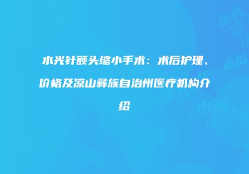 水光针额头缩小手术：术后护理、价格及凉山彝族自治州医疗机构介绍