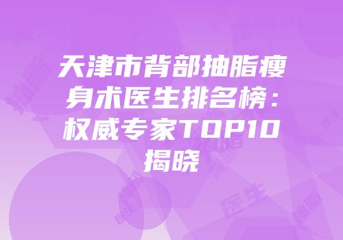 天津市背部抽脂瘦身术医生排名榜：权威专家TOP10揭晓