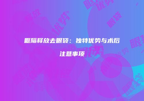 眶隔释放去眼袋：独特优势与术后注意事项