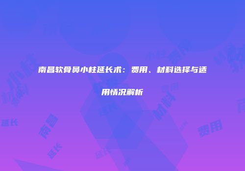 南昌软骨鼻小柱延长术：费用、材料选择与适用情况解析