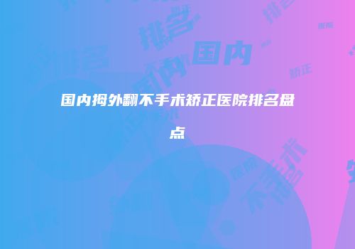 国内拇外翻不手术矫正医院排名盘点