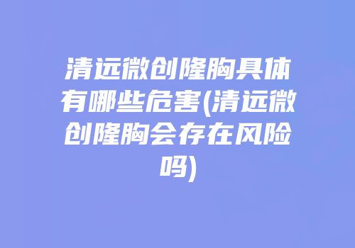清远微创隆胸具体有哪些危害(清远微创隆胸会存在风险吗)