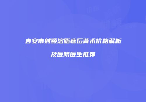 吉安市射频溶脂瘦后背术价格解析及医院医生推荐