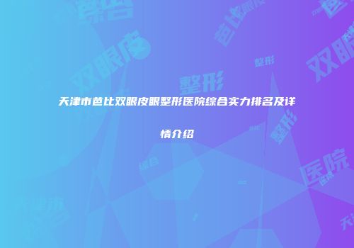 天津市芭比双眼皮眼整形医院综合实力排名及详情介绍