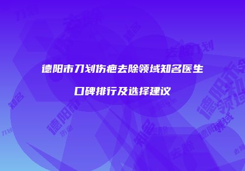 德阳市刀划伤疤去除领域知名医生口碑排行及选择建议