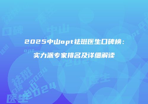 2025中山opt祛斑医生口碑榜：实力派专家排名及详细解读