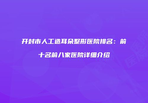开封市人工造耳朵整形医院排名：前十名前八家医院详细介绍