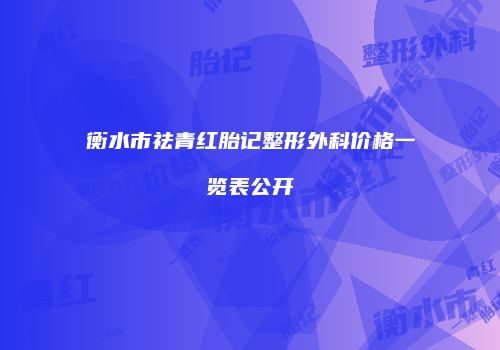 衡水市祛青红胎记整形外科价格一览表公开