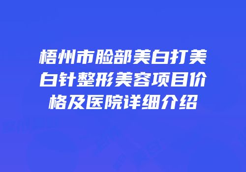 梧州市脸部美白打美白针整形美容项目价格及医院详细介绍