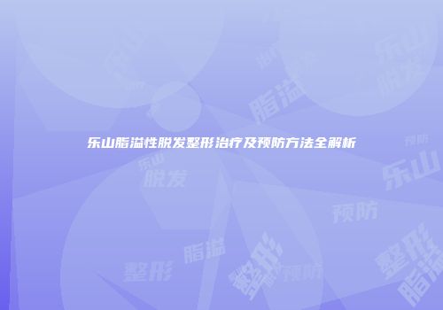 乐山脂溢性脱发整形治疗及预防方法全解析