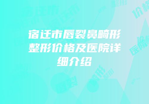 宿迁市唇裂鼻畸形整形价格及医院详细介绍
