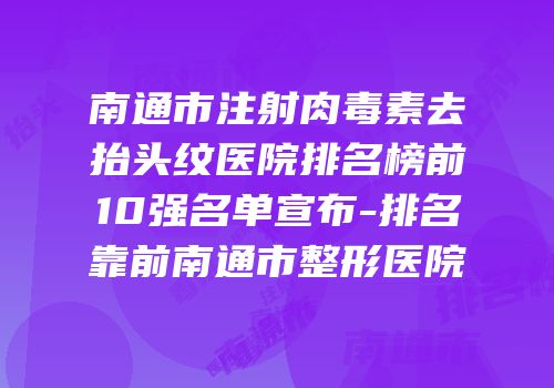 南通市注射肉毒素去抬头纹医院排名榜前10强名单宣布-排名靠前南通市整形医院