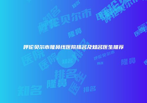 呼伦贝尔市隆鼻线医院排名及知名医生推荐