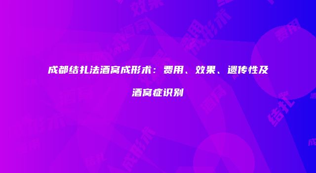 成都结扎法酒窝成形术：费用、效果、遗传性及酒窝症识别