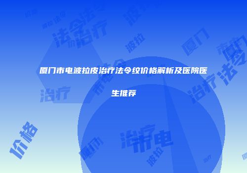 厦门市电波拉皮治疗法令纹价格解析及医院医生推荐