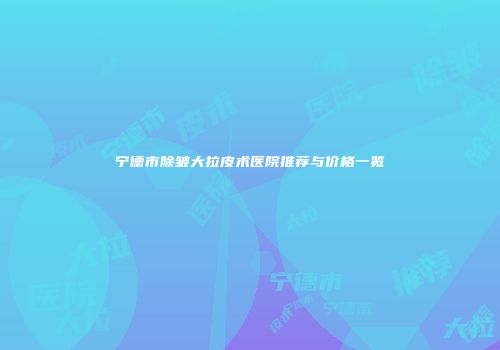 宁德市除皱大拉皮术医院推荐与价格一览