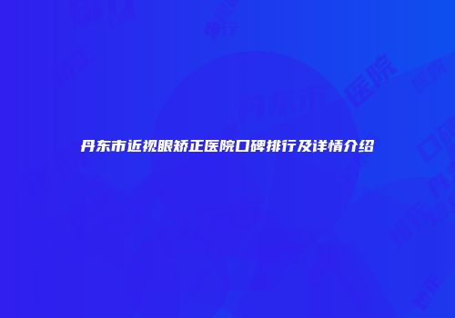 丹东市近视眼矫正医院口碑排行及详情介绍