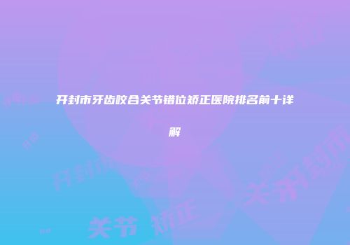 开封市牙齿咬合关节错位矫正医院排名前十详解
