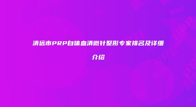 清远市PRP自体血清微针整形专家排名及详细介绍