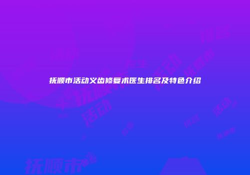 抚顺市活动义齿修复术医生排名及特色介绍