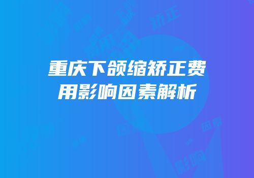 重庆下颌缩矫正费用影响因素解析