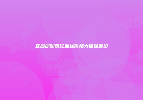 宜昌尿酸对红血丝价格大体是多少