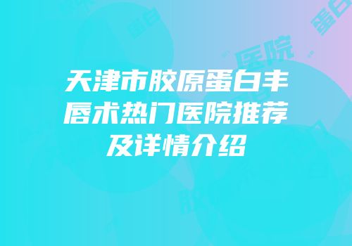 天津市胶原蛋白丰唇术热门医院推荐及详情介绍