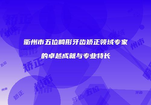衢州市五位畸形牙齿矫正领域专家的卓越成就与专业特长