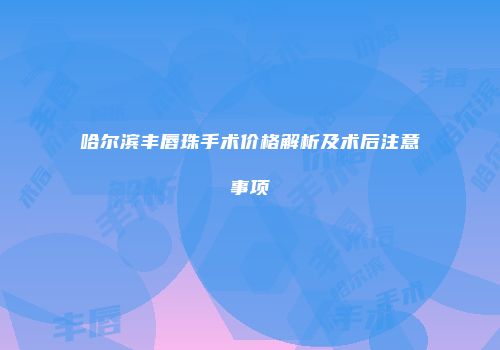哈尔滨丰唇珠手术价格解析及术后注意事项