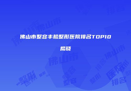 佛山市整容丰脸整形医院排名TOP10揭晓