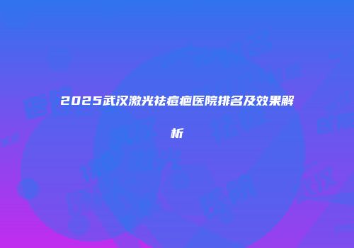 2025武汉激光祛痘疤医院排名及效果解析