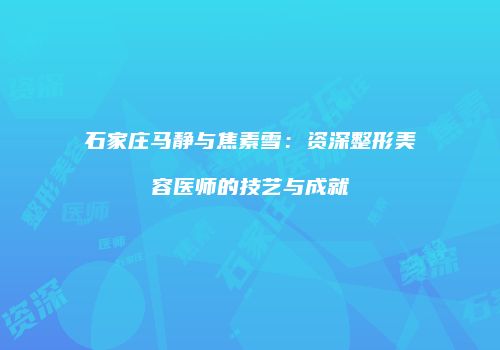 石家庄马静与焦素雪：资深整形美容医师的技艺与成就