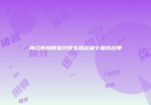 内江市削骨拔牙医生排名前十推荐名单