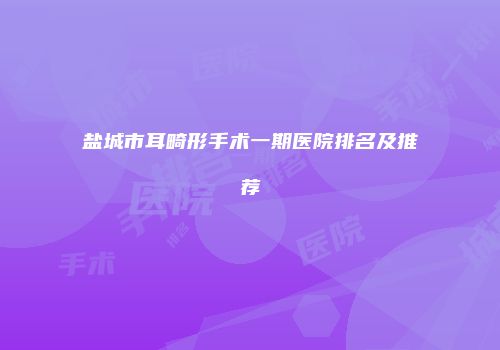盐城市耳畸形手术一期医院排名及推荐