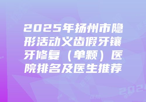 2025年扬州市隐形活动义齿假牙镶牙修复（单颗）医院排名及医生推荐