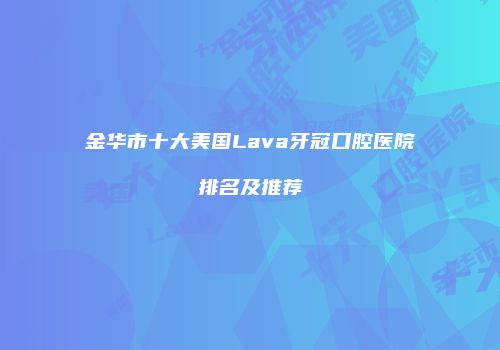 金华市十大美国Lava牙冠口腔医院排名及推荐
