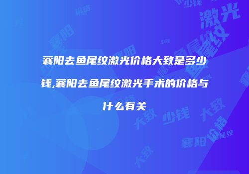 襄阳去鱼尾纹激光价格大致是多少钱,襄阳去鱼尾纹激光手术的价格与什么有关