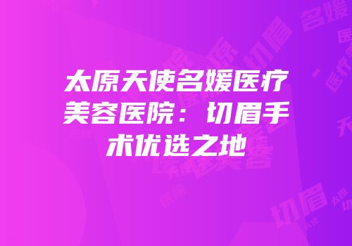 太原天使名媛医疗美容医院：切眉手术优选之地