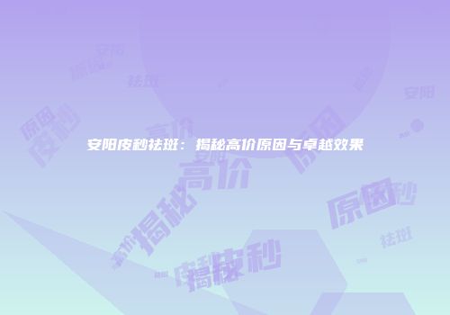 安阳皮秒祛斑：揭秘高价原因与卓越效果