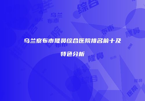 乌兰察布市隆鼻综合医院排名前十及特色分析