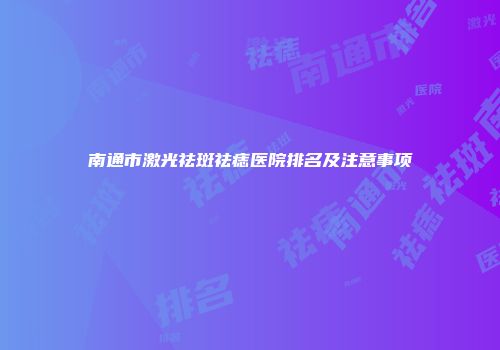 南通市激光祛斑祛痣医院排名及注意事项