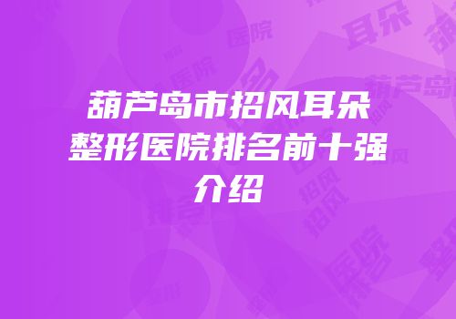 葫芦岛市招风耳朵整形医院排名前十强介绍