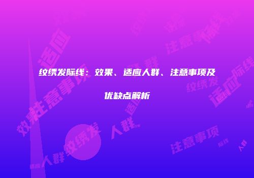 纹绣发际线：效果、适应人群、注意事项及优缺点解析