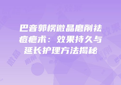 巴音郭楞微晶磨削祛痘疤术：效果持久与延长护理方法揭秘