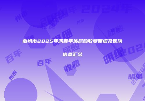 宿州市2025年润百年玻尿酸收费明细及医院信息汇总