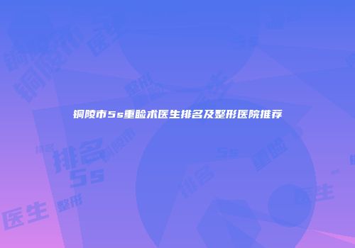 铜陵市5s重睑术医生排名及整形医院推荐