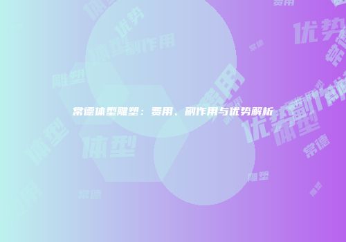 常德体型雕塑：费用、副作用与优势解析